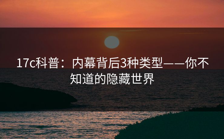 17c科普：内幕背后3种类型——你不知道的隐藏世界
