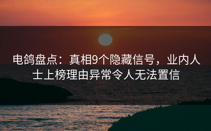 电鸽盘点：真相9个隐藏信号，业内人士上榜理由异常令人无法置信