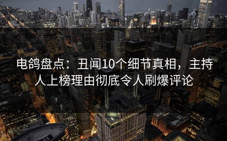 电鸽盘点：丑闻10个细节真相，主持人上榜理由彻底令人刷爆评论