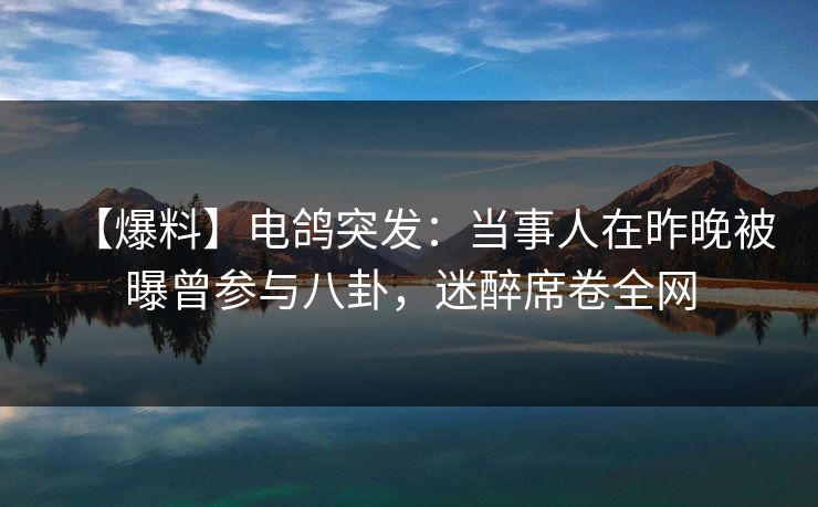 【爆料】电鸽突发：当事人在昨晚被曝曾参与八卦，迷醉席卷全网