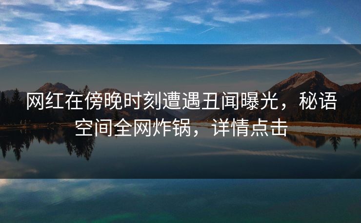网红在傍晚时刻遭遇丑闻曝光,秘语空间全网炸锅,详情点击 网红在傍晚时刻遭遇丑闻曝光,秘语空间全网炸锅,详情点击