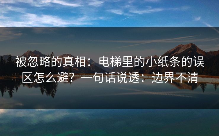 被忽略的真相:电梯里的小纸条的误区怎么避?一句话说透:边界不清 被忽略的真相:电梯里的小纸条的误区怎么避?一句话说透:边界不清