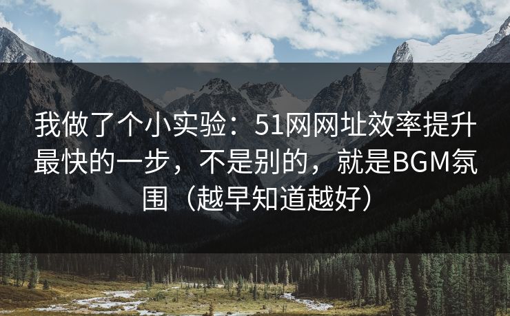 我做了个小实验：51网网址效率提升最快的一步，不是别的，就是BGM氛围（越早知道越好）