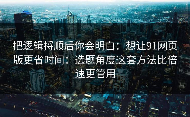 把逻辑捋顺后你会明白：想让91网页版更省时间：选题角度这套方法比倍速更管用