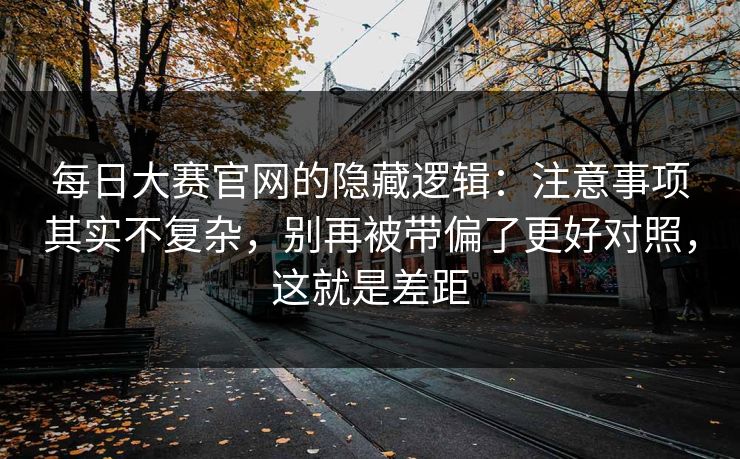 每日大赛官网的隐藏逻辑：注意事项其实不复杂，别再被带偏了更好对照，这就是差距