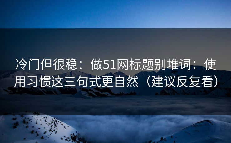 冷门但很稳：做51网标题别堆词：使用习惯这三句式更自然（建议反复看）