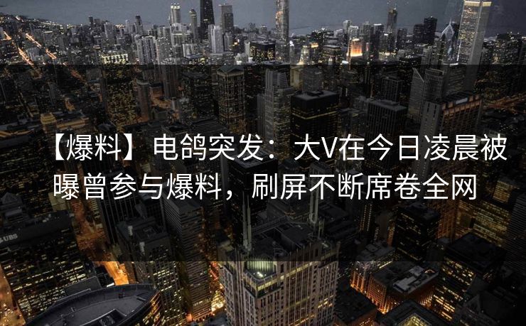 【爆料】电鸽突发:大V在今日凌晨被曝曾参与爆料,刷屏不断席卷全网 【爆料】电鸽突发:大V在今日凌晨被曝曾参与爆料,刷屏不断席卷全网
