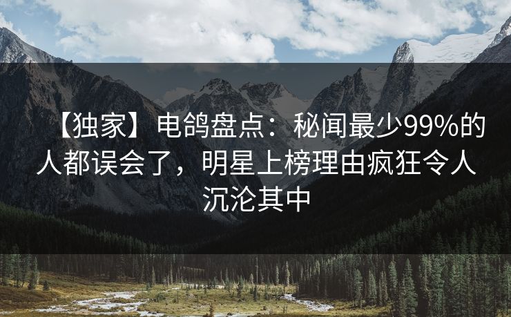 【独家】电鸽盘点:秘闻最少99%的人都误会了,明星上榜理由疯狂令人沉沦其中 【独家】电鸽盘点:秘闻最少99%的人都误会了,明星上榜理由疯狂令人沉沦其中