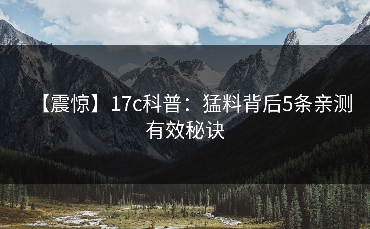 【震惊】17c科普:猛料背后5条亲测有效秘诀 【震惊】17c科普:猛料背后5条亲测有效秘诀
