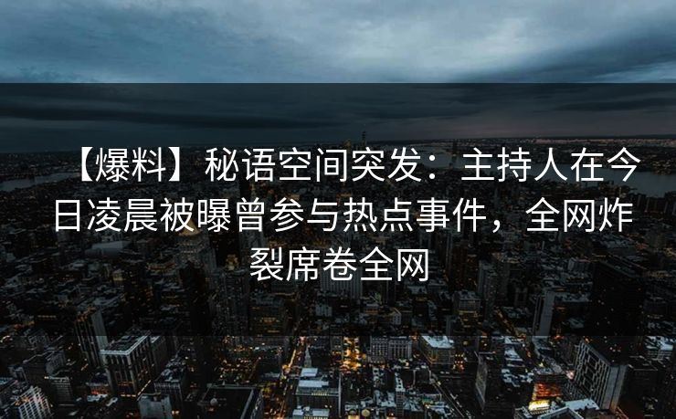 【爆料】秘语空间突发：主持人在今日凌晨被曝曾参与热点事件，全网炸裂席卷全网