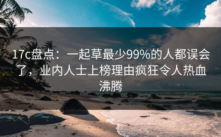17c盘点：一起草最少99%的人都误会了，业内人士上榜理由疯狂令人热血沸腾