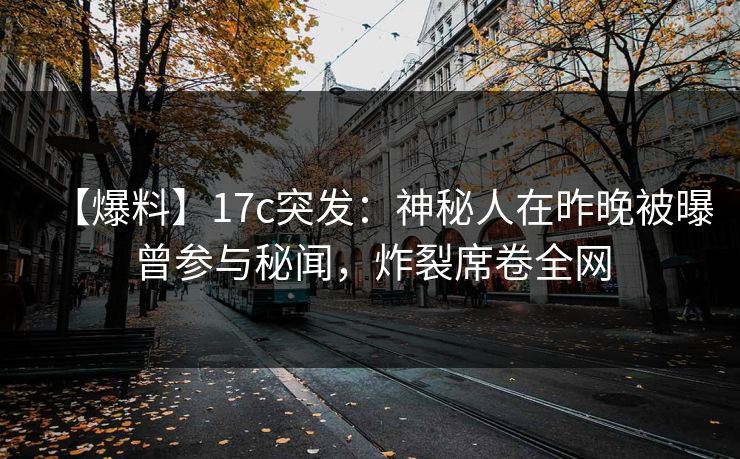 【爆料】17c突发：神秘人在昨晚被曝曾参与秘闻，炸裂席卷全网