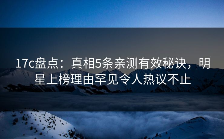 17c盘点：真相5条亲测有效秘诀，明星上榜理由罕见令人热议不止