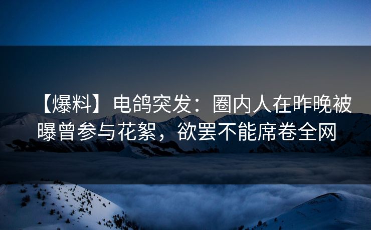 【爆料】电鸽突发：圈内人在昨晚被曝曾参与花絮，欲罢不能席卷全网