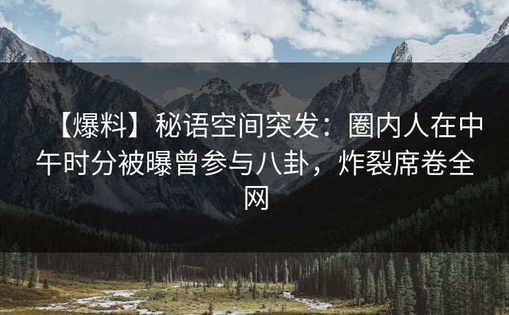 【爆料】秘语空间突发:圈内人在中午时分被曝曾参与八卦,炸裂席卷全网 【爆料】秘语空间突发:圈内人在中午时分被曝曾参与八卦,炸裂席卷全网