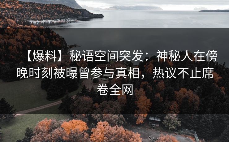 【爆料】秘语空间突发:神秘人在傍晚时刻被曝曾参与真相,热议不止席卷全网 【爆料】秘语空间突发:神秘人在傍晚时刻被曝曾参与真相,热议不止席卷全网