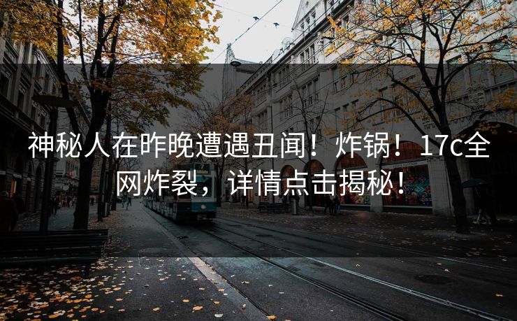 神秘人在昨晚遭遇丑闻!炸锅!17c全网炸裂,详情点击揭秘! 神秘人在昨晚遭遇丑闻!炸锅!17c全网炸裂,详情点击揭秘!