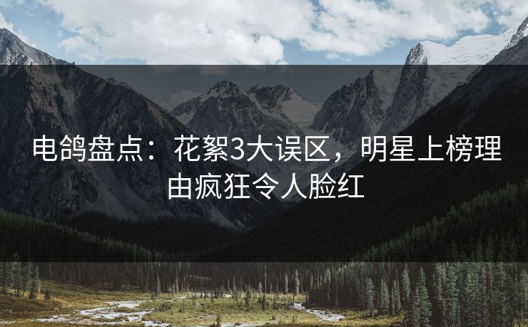 电鸽盘点：花絮3大误区，明星上榜理由疯狂令人脸红
