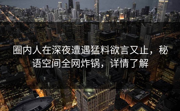 圈内人在深夜遭遇猛料欲言又止,秘语空间全网炸锅,详情了解 圈内人在深夜遭遇猛料欲言又止,秘语空间全网炸锅,详情了解