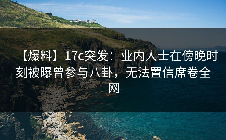 【爆料】17c突发:业内人士在傍晚时刻被曝曾参与八卦,无法置信席卷全网 【爆料】17c突发:业内人士在傍晚时刻被曝曾参与八卦,无法置信席卷全网
