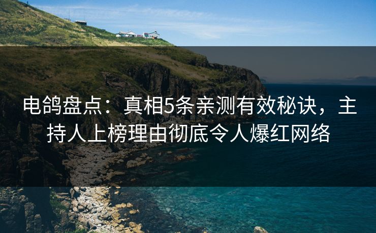 电鸽盘点:真相5条亲测有效秘诀,主持人上榜理由彻底令人爆红网络 电鸽盘点:真相5条亲测有效秘诀,主持人上榜理由彻底令人爆红网络