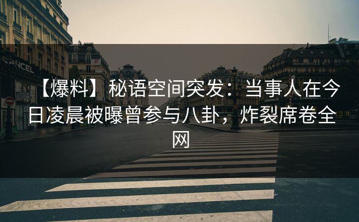 【爆料】秘语空间突发：当事人在今日凌晨被曝曾参与八卦，炸裂席卷全网