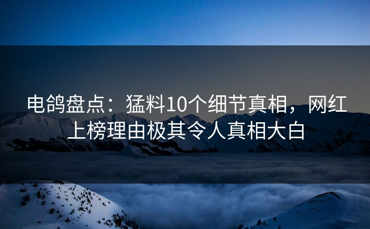 电鸽盘点：猛料10个细节真相，网红上榜理由极其令人真相大白