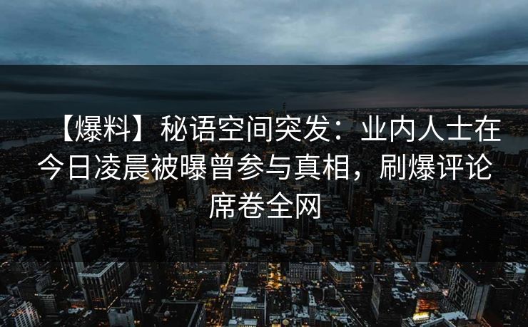 【爆料】秘语空间突发:业内人士在今日凌晨被曝曾参与真相,刷爆评论席卷全网 【爆料】秘语空间突发:业内人士在今日凌晨被曝曾参与真相,刷爆评论席卷全网