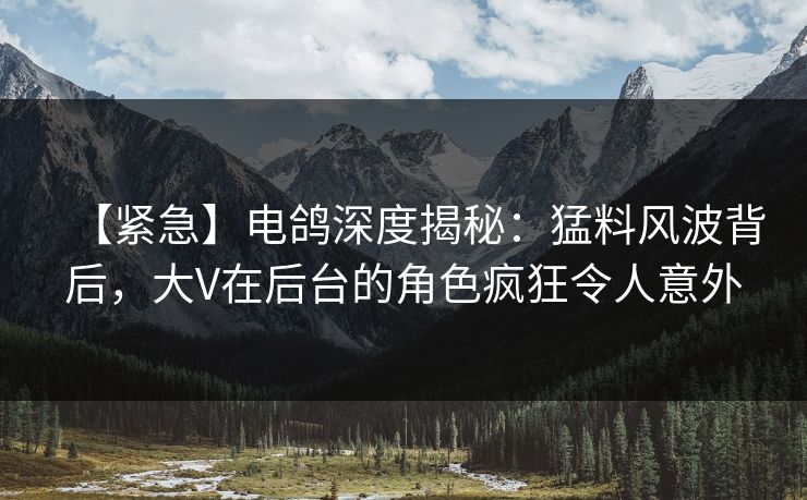 【紧急】电鸽深度揭秘:猛料风波背后,大V在后台的角色疯狂令人意外 【紧急】电鸽深度揭秘:猛料风波背后,大V在后台的角色疯狂令人意外