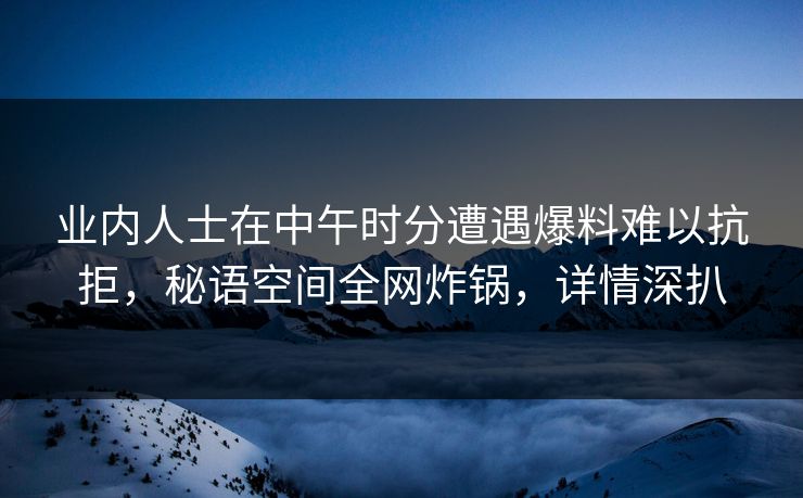 业内人士在中午时分遭遇爆料难以抗拒，秘语空间全网炸锅，详情深扒