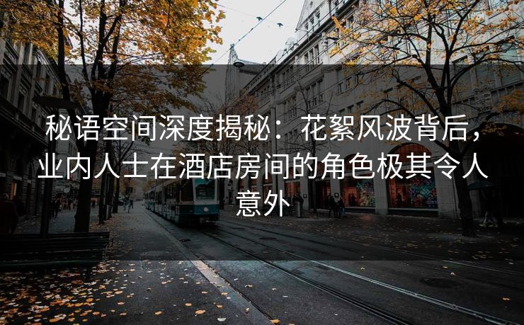 秘语空间深度揭秘:花絮风波背后,业内人士在酒店房间的角色极其令人意外 秘语空间深度揭秘:花絮风波背后,业内人士在酒店房间的角色极其令人意外