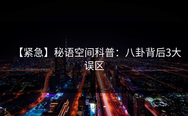 【紧急】秘语空间科普:八卦背后3大误区 【紧急】秘语空间科普:八卦背后3大误区