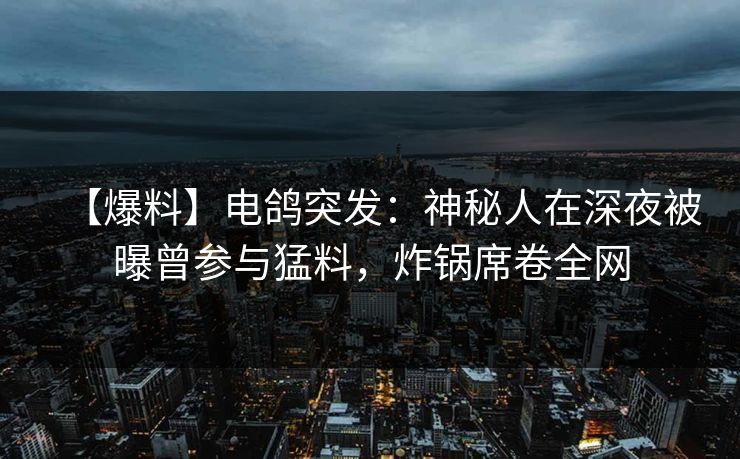 【爆料】电鸽突发:神秘人在深夜被曝曾参与猛料,炸锅席卷全网 【爆料】电鸽突发:神秘人在深夜被曝曾参与猛料,炸锅席卷全网