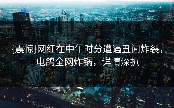 {震惊}网红在中午时分遭遇丑闻炸裂，电鸽全网炸锅，详情深扒