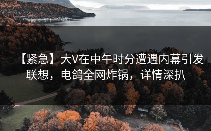 【紧急】大V在中午时分遭遇内幕引发联想，电鸽全网炸锅，详情深扒