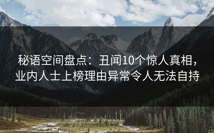 秘语空间盘点：丑闻10个惊人真相，业内人士上榜理由异常令人无法自持