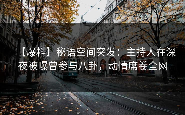 【爆料】秘语空间突发：主持人在深夜被曝曾参与八卦，动情席卷全网