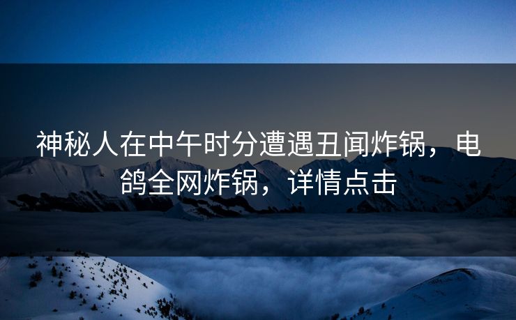 神秘人在中午时分遭遇丑闻炸锅，电鸽全网炸锅，详情点击