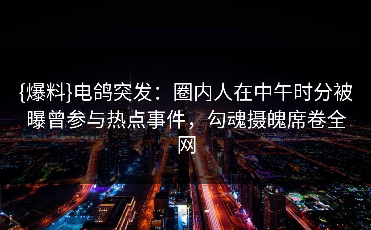 {爆料}电鸽突发：圈内人在中午时分被曝曾参与热点事件，勾魂摄魄席卷全网