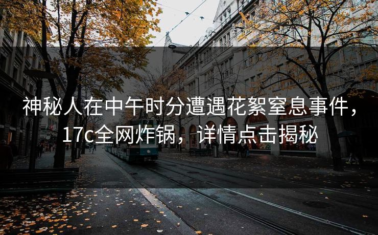 神秘人在中午时分遭遇花絮窒息事件,17c全网炸锅,详情点击揭秘 神秘人在中午时分遭遇花絮窒息事件,17c全网炸锅,详情点击揭秘