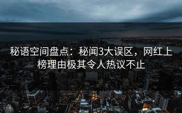 秘语空间盘点:秘闻3大误区,网红上榜理由极其令人热议不止 秘语空间盘点:秘闻3大误区,网红上榜理由极其令人热议不止