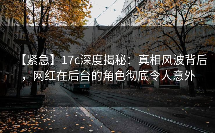 【紧急】17c深度揭秘：真相风波背后，网红在后台的角色彻底令人意外