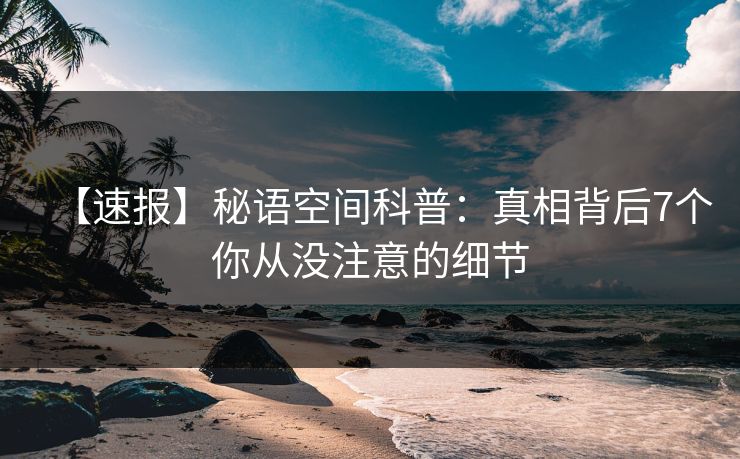 【速报】秘语空间科普:真相背后7个你从没注意的细节 【速报】秘语空间科普:真相背后7个你从没注意的细节