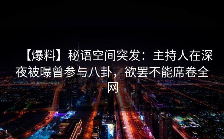 【爆料】秘语空间突发:主持人在深夜被曝曾参与八卦,欲罢不能席卷全网 【爆料】秘语空间突发:主持人在深夜被曝曾参与八卦,欲罢不能席卷全网