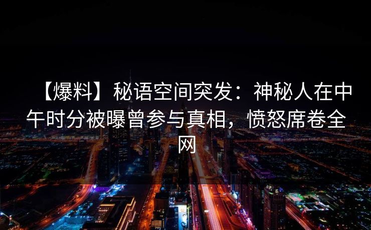 【爆料】秘语空间突发：神秘人在中午时分被曝曾参与真相，愤怒席卷全网