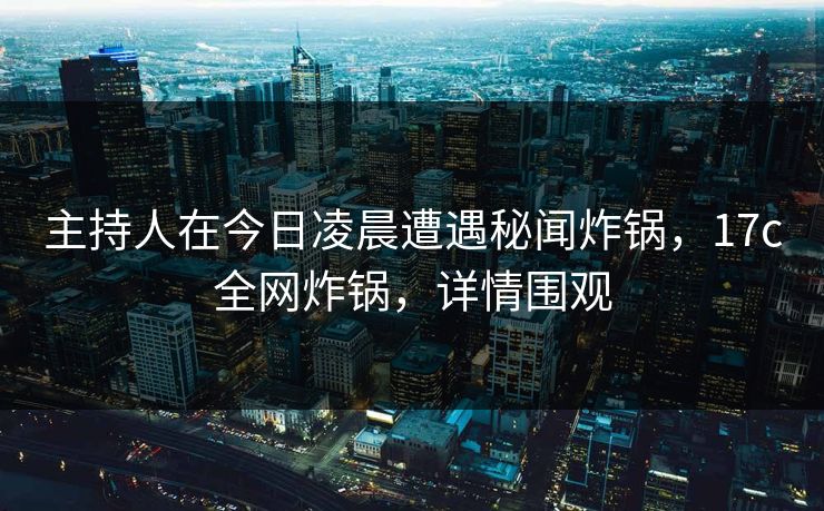 主持人在今日凌晨遭遇秘闻炸锅,17c全网炸锅,详情围观 主持人在今日凌晨遭遇秘闻炸锅,17c全网炸锅,详情围观