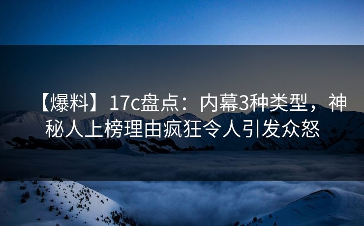 【爆料】17c盘点：内幕3种类型，神秘人上榜理由疯狂令人引发众怒