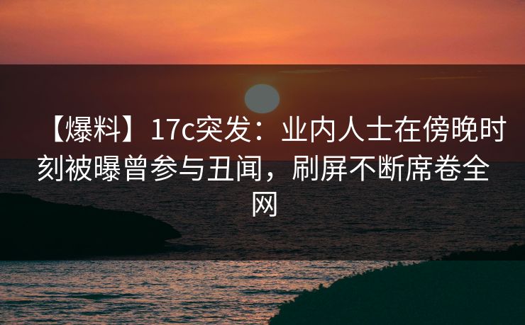 【爆料】17c突发:业内人士在傍晚时刻被曝曾参与丑闻,刷屏不断席卷全网 【爆料】17c突发:业内人士在傍晚时刻被曝曾参与丑闻,刷屏不断席卷全网