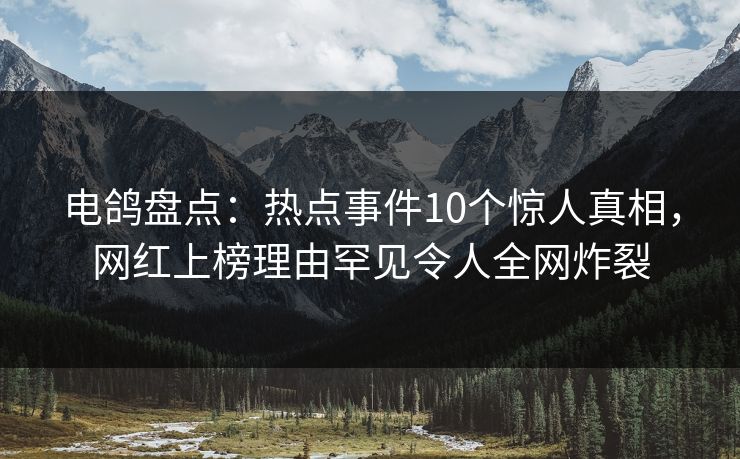 电鸽盘点:热点事件10个惊人真相,网红上榜理由罕见令人全网炸裂 电鸽盘点:热点事件10个惊人真相,网红上榜理由罕见令人全网炸裂