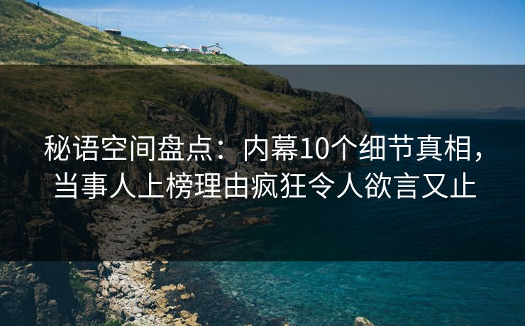 秘语空间盘点：内幕10个细节真相，当事人上榜理由疯狂令人欲言又止